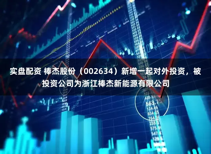 实盘配资 棒杰股份（002634）新增一起对外投资，被投资公司为浙江棒杰新能源有限公司