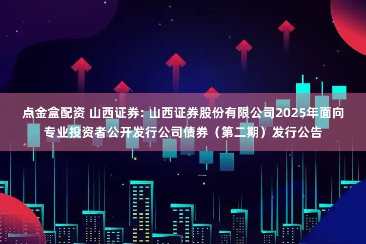 点金盒配资 山西证券: 山西证券股份有限公司2025年面向专业投资者公开发行公司债券（第二期）发行公告