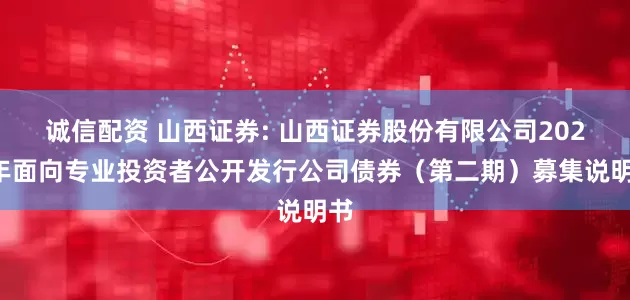 诚信配资 山西证券: 山西证券股份有限公司2025年面向专业投资者公开发行公司债券（第二期）募集说明书