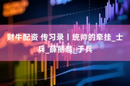 财牛配资 传习录丨统帅的牵挂_士兵_薛丽慧_于兵
