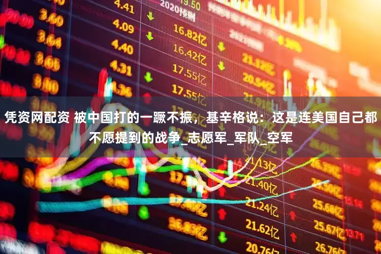 凭资网配资 被中国打的一蹶不振，基辛格说：这是连美国自己都不愿提到的战争_志愿军_军队_空军