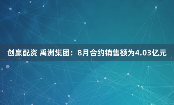 创赢配资 禹洲集团：8月合约销售额为4.03亿元