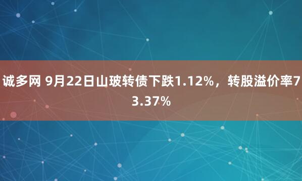 诚多网 9月22日山玻转债下跌1.12%，转股溢价率73.37%