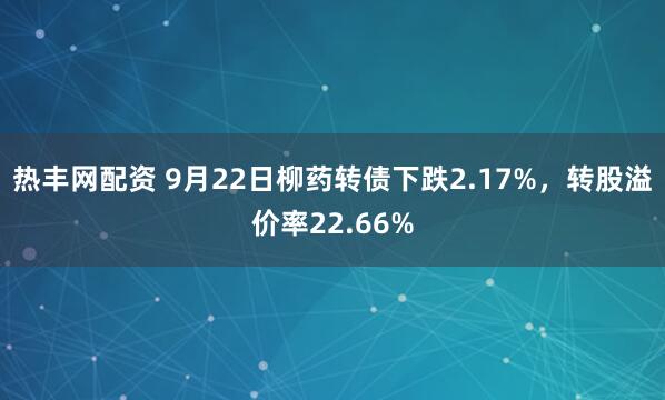 热丰网配资 9月22日柳药转债下跌2.17%，转股溢价率22.66%