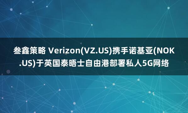 叁鑫策略 Verizon(VZ.US)携手诺基亚(NOK.US)于英国泰晤士自由港部署私人5G网络