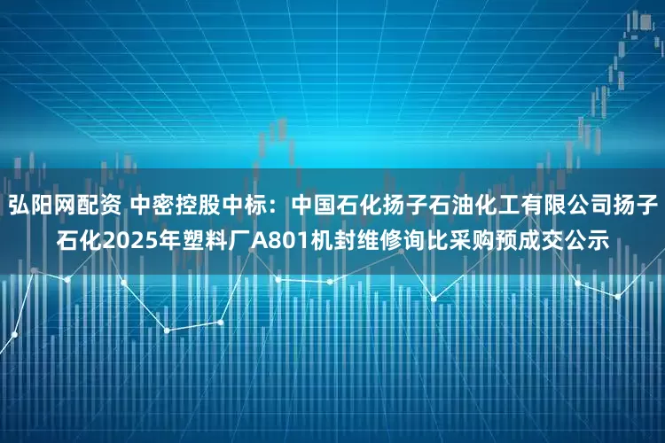 弘阳网配资 中密控股中标：中国石化扬子石油化工有限公司扬子石化2025年塑料厂A801机封维修询比采购预成交公示