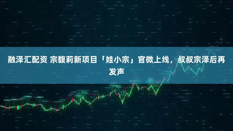 融泽汇配资 宗馥莉新项目「娃小宗」官微上线，叔叔宗泽后再发声