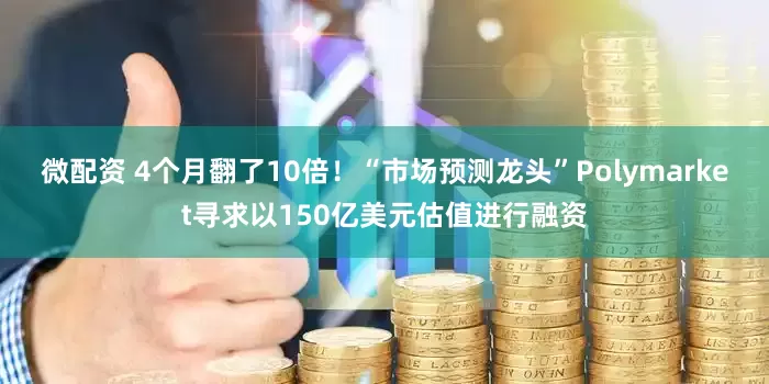 微配资 4个月翻了10倍！“市场预测龙头”Polymarket寻求以150亿美元估值进行融资