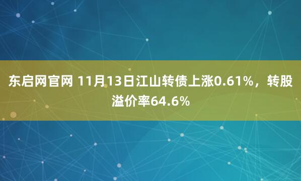 东启网官网 11月13日江山转债上涨0.61%，转股溢价率64.6%