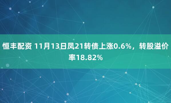 恒丰配资 11月13日凤21转债上涨0.6%，转股溢价率18.82%