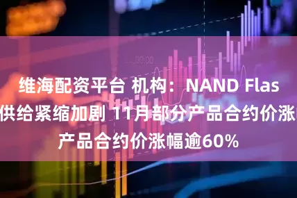 维海配资平台 机构：NAND Flash wafer供给紧缩加剧 11月部分产品合约价涨幅逾60%