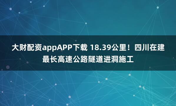 大财配资appAPP下载 18.39公里！四川在建最长高速公路隧道进洞施工