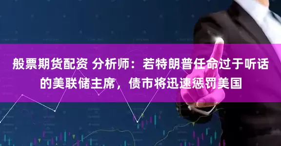 般票期货配资 分析师：若特朗普任命过于听话的美联储主席，债市将迅速惩罚美国