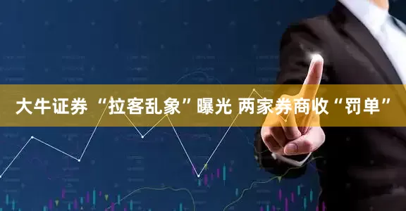 大牛证券 “拉客乱象”曝光 两家券商收“罚单”
