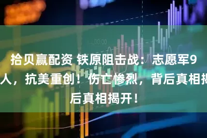 拾贝赢配资 铁原阻击战：志愿军9400人，抗美重创！伤亡惨烈，背后真相揭开！