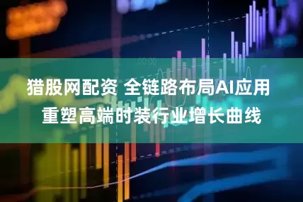猎股网配资 全链路布局AI应用 重塑高端时装行业增长曲线