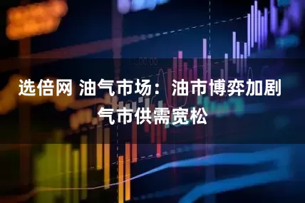 选倍网 油气市场：油市博弈加剧 气市供需宽松